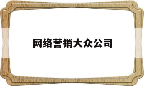网络营销大众公司(国内网络营销公司排名)