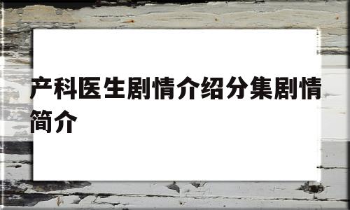 产科医生剧情介绍分集剧情简介(产科医生剧情介绍分集剧情简介克瑞斯)