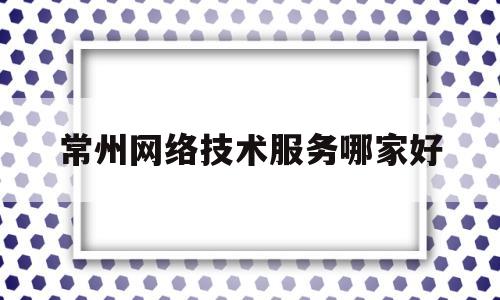 关于常州网络技术服务哪家好的信息