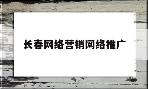 长春网络营销网络推广(长春网络营销网络推广招聘信息)