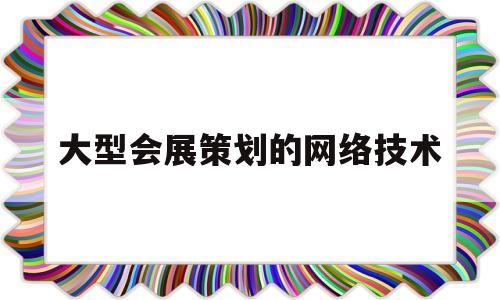 大型会展策划的网络技术(大型会展策划的网络技术是什么)