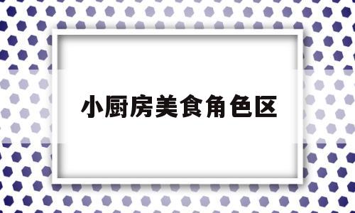 小厨房美食角色区(美食小厨房游戏)