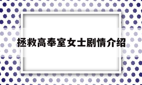拯救高奉室女士剧情介绍(拯救高旁氏女士为啥看不了)
