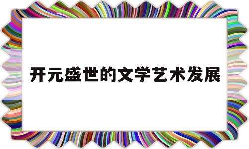 开元盛世的文学艺术发展(举出开元盛世时期文学书法绘画成就各一例)