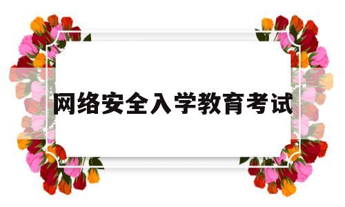 网络安全入学教育考试(网络安全意识教育培训试题)