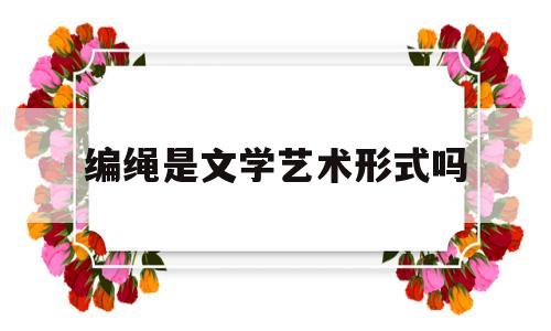 编绳是文学艺术形式吗(编绳的发展历史及艺术特点)