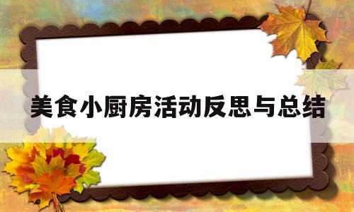 美食小厨房活动反思与总结(美食小厨房活动反思与总结怎么写)