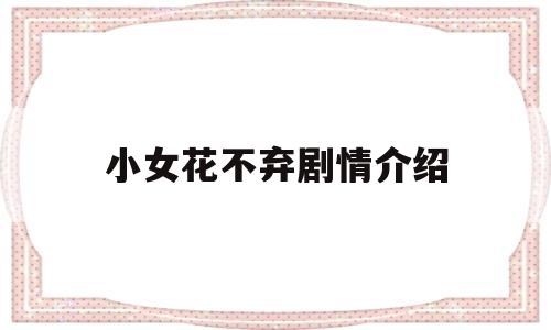 小女花不弃剧情介绍(小女花不弃剧情介绍全集)