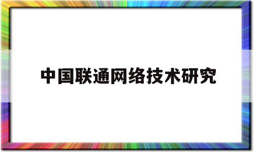 中国联通网络技术研究(中国联通网络技术研究院)