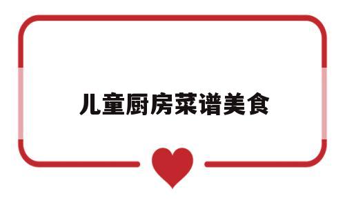 儿童厨房菜谱美食(儿童厨房设计效果图)