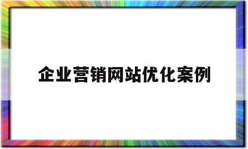 企业营销网站优化案例(企业营销网站优化案例分享)