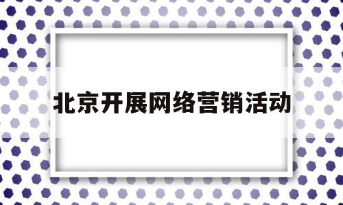 北京开展网络营销活动(网络营销活动方案策划设计)