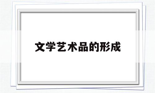 文学艺术品的形成(文学艺术产生和发展的原因)