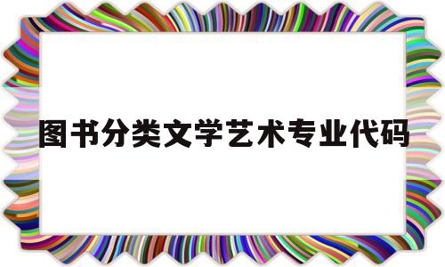 图书分类文学艺术专业代码(文学类图书属于哪个学科分类)