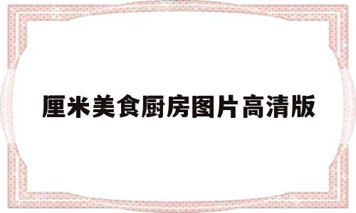 厘米美食厨房图片高清版(厘米美食厨房图片高清版大图)