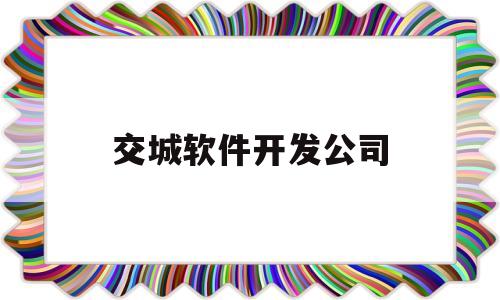 交城软件开发公司(交城软件开发公司有哪些)