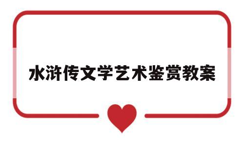 水浒传文学艺术鉴赏教案(水浒传文学欣赏论文3000字)