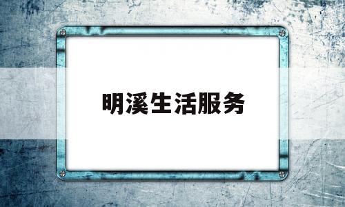 明溪生活服务(明溪微生活平台)