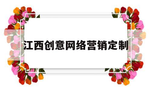 江西创意网络营销定制(江西创新网络传媒有限公司)