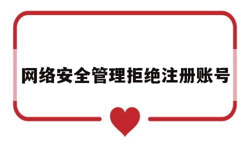 网络安全管理拒绝注册账号(网络安全管理拒绝注册账号怎么办)