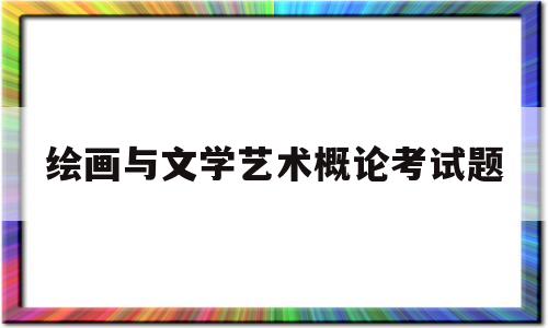 绘画与文学艺术概论考试题(绘画与文学艺术概论考试题答案)