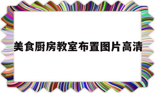 美食厨房教室布置图片高清(美食厨房教室布置图片高清版)