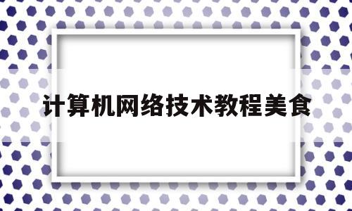 计算机网络技术教程美食(计算机网络技术课程全套视频)