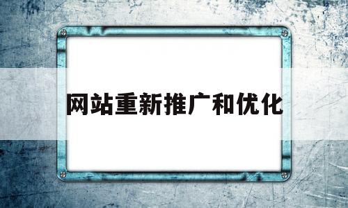 网站重新推广和优化(网站优化网络推广怎么做)