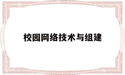 校园网络技术与组建(校园网网络规划与组建)