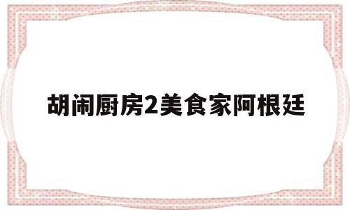 胡闹厨房2美食家阿根廷(胡闹厨房2美食家版有什么区别)