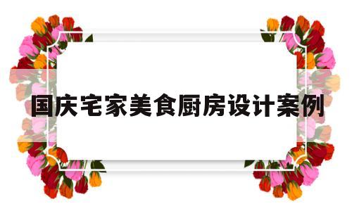 国庆宅家美食厨房设计案例(国庆宅家美食厨房设计案例图片)