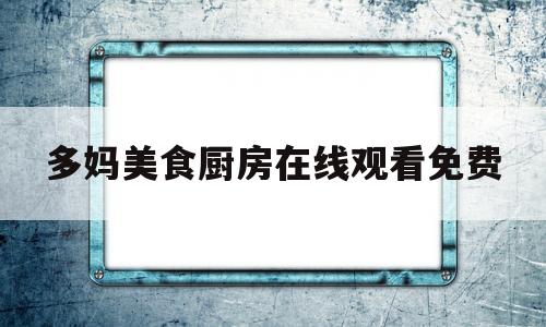 多妈美食厨房在线观看免费(多妈美食厨房在线观看免费高清)