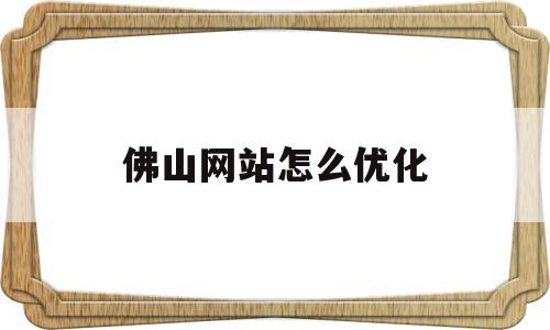佛山网站怎么优化(佛山做优化的网络公司)