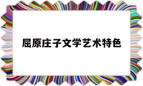 屈原庄子文学艺术特色(屈原庄子文学艺术特色是什么)