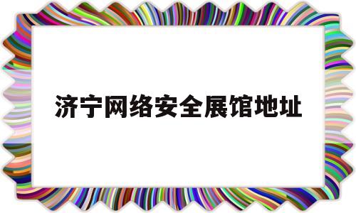 济宁网络安全展馆地址(济宁网络安全展馆地址电话)