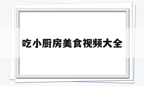 吃小厨房美食视频大全(吃小厨房美食视频大全下载)