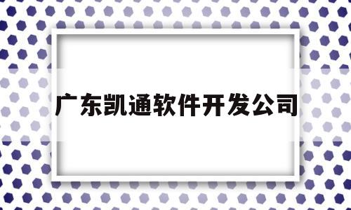 广东凯通软件开发公司(广州凯通电子厂工资怎么样)