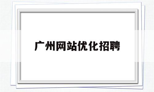 广州网站优化招聘(广州网站优化招聘公告)