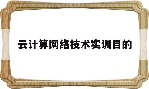 云计算网络技术实训目的(云计算网络技术实训目的是什么)