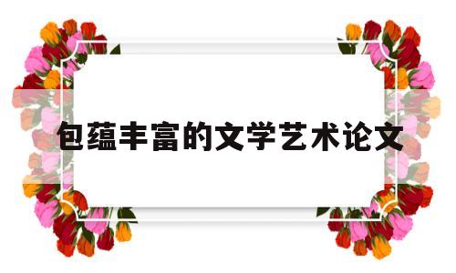 包蕴丰富的文学艺术论文(包蕴丰富的文学艺术论文怎么写)