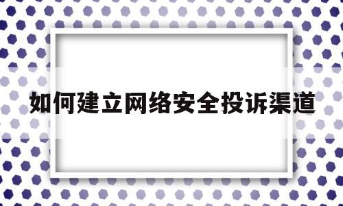 如何建立网络安全投诉渠道(如何建立网络安全投诉渠道呢)