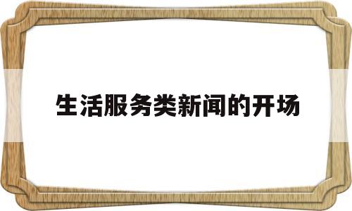 生活服务类新闻的开场(生活服务类新闻的开场白怎么写)