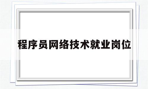 程序员网络技术就业岗位(程序员网络技术就业岗位怎么样)