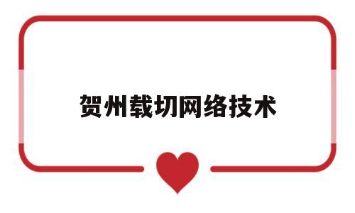 贺州载切网络技术(贺州载切网络技术有限公司)