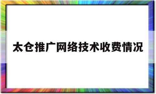 太仓推广网络技术收费情况的简单介绍