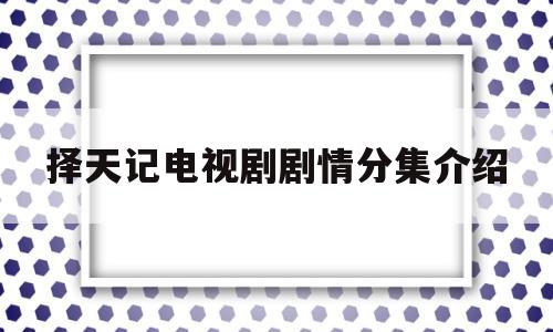 择天记电视剧剧情分集介绍(择天记电视剧剧情分集介绍大全)