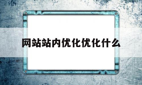 网站站内优化优化什么(网站站内优化的主要工作是什么)