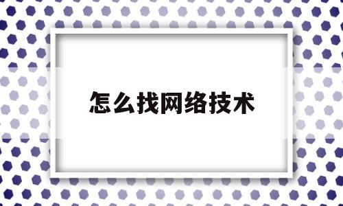 怎么找网络技术(怎么找网络技术人员)