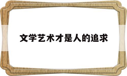 文学艺术才是人的追求(文学是艺术,它必须要有精神含量)