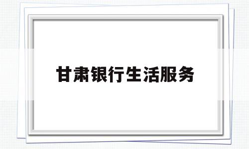 甘肃银行生活服务(甘肃银行移动办公平台)